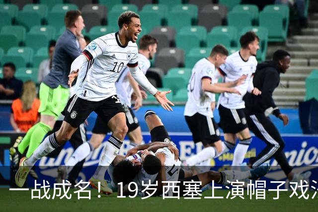 一战成名！19岁西塞上演帽子戏法，本赛季已进5球