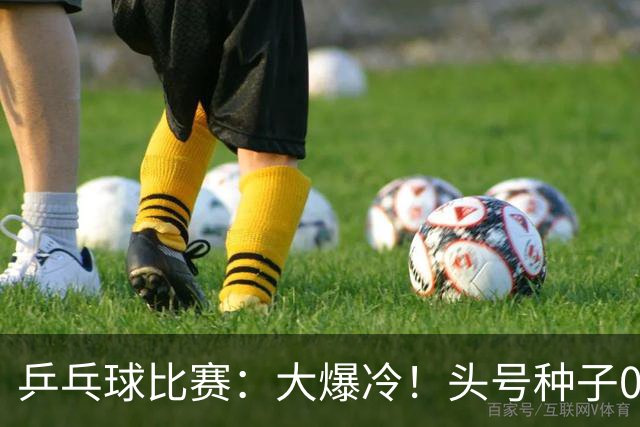 乒乓球比赛：大爆冷！头号种子0:3被淘汰无缘决赛，世界亚军出局