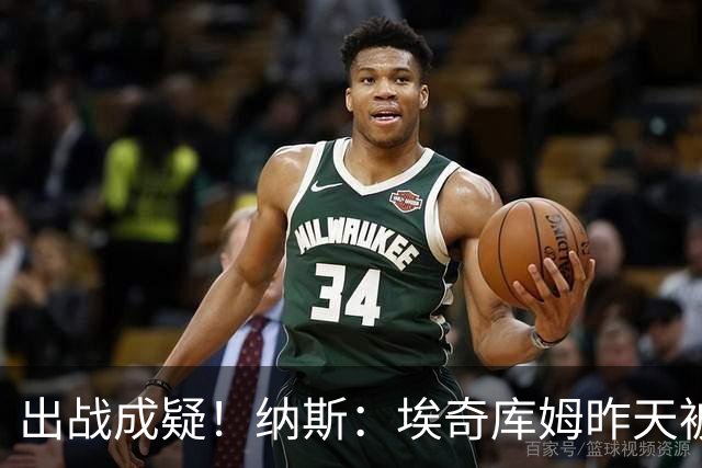 出战成疑！纳斯：埃奇库姆昨天被膝盖顶到肋侧 今天他感觉酸痛