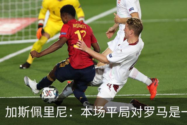 加斯佩里尼：本场平局对罗马是一针强心剂，巴列尔迪是很大的补强