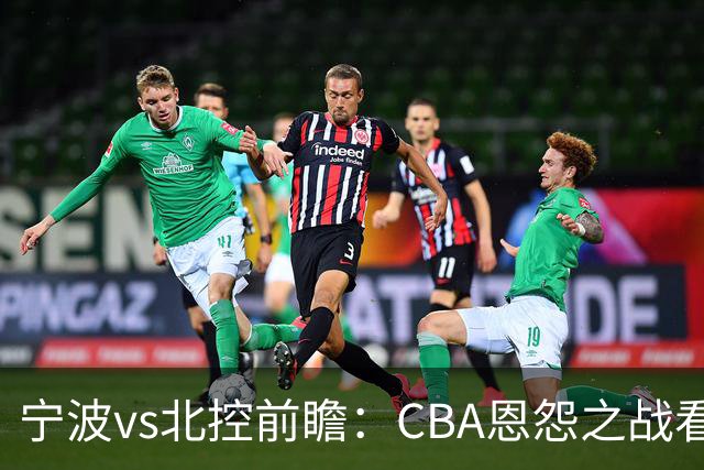 宁波vs北控前瞻：CBA恩怨之战看点颇多，北控盛气凌人欲重创宁波