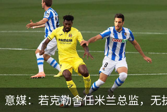 意媒：若克勒舍任米兰总监，无执照也不影响运作