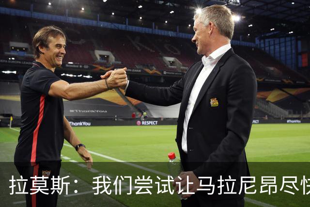 拉莫斯：我们尝试让马拉尼昂尽快恢复，马亚出场概率较低