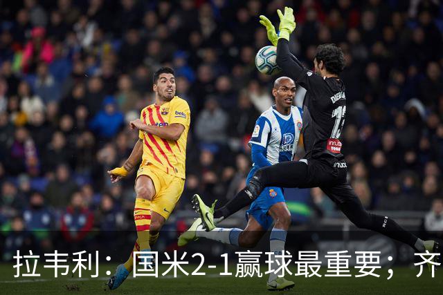 拉韦利：国米2-1赢球最重要；齐沃让我踢中路