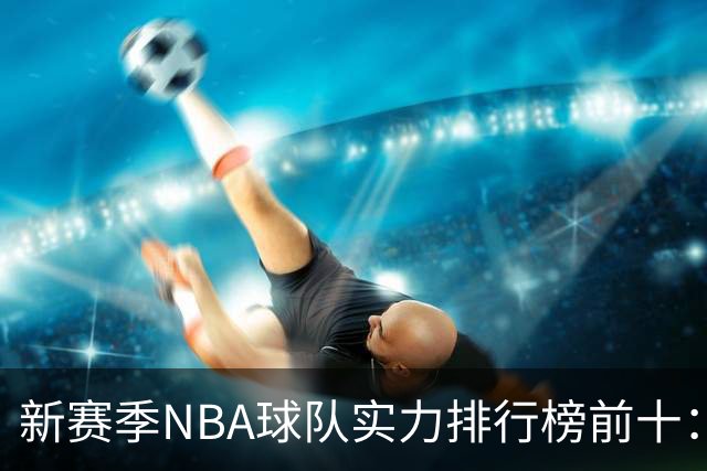 新赛季NBA球队实力排行榜前十：雷霆马刺尼克斯前三，76人第四，湖人第十