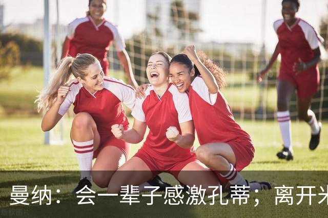 曼纳：会一辈子感激孔蒂；离开米兰后阿莱格里想重新证明自己