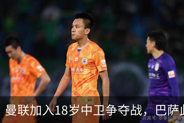 曼联加入18岁中卫争夺战，巴萨此前已探路