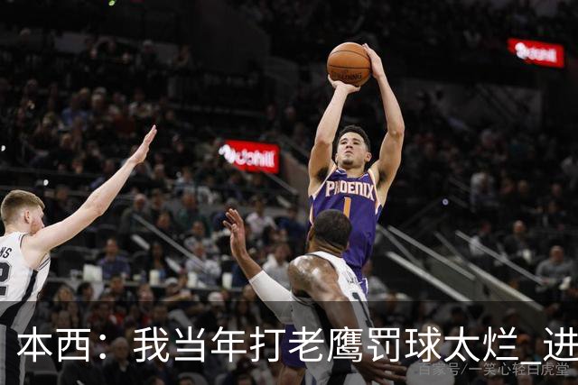 本西：我当年打老鹰罚球太烂 进攻端无存在感 没能为队友提供帮助