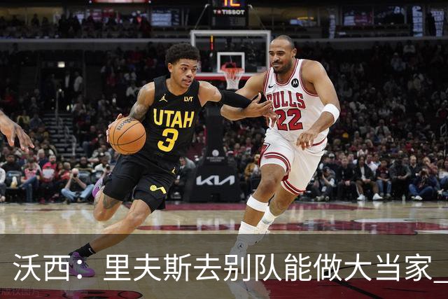 沃西：里夫斯去别队能做大当家 但他愿先让卢卡发挥&自己随时待命