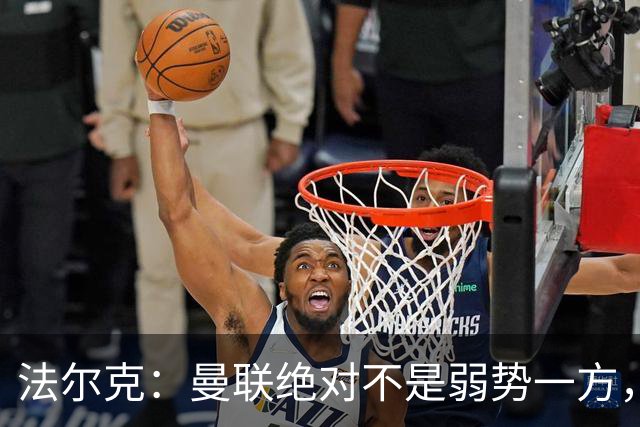 法尔克：曼联绝对不是弱势一方，连续几场不胜的他们很危险
