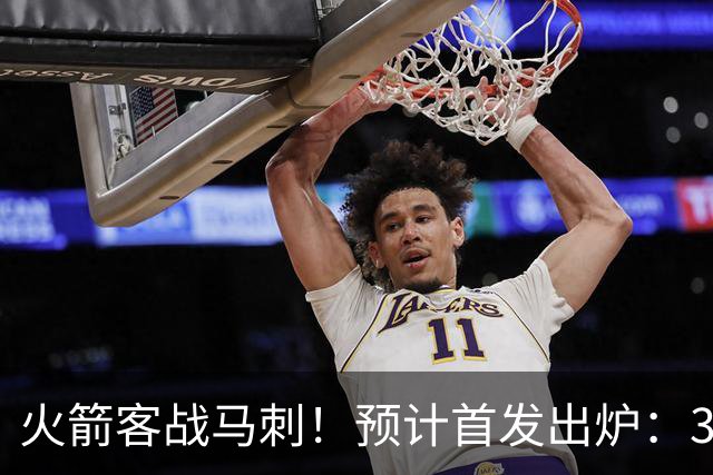 火箭客战马刺！预计首发出炉：3巨头配范乔丹，23岁前锋变主攻点