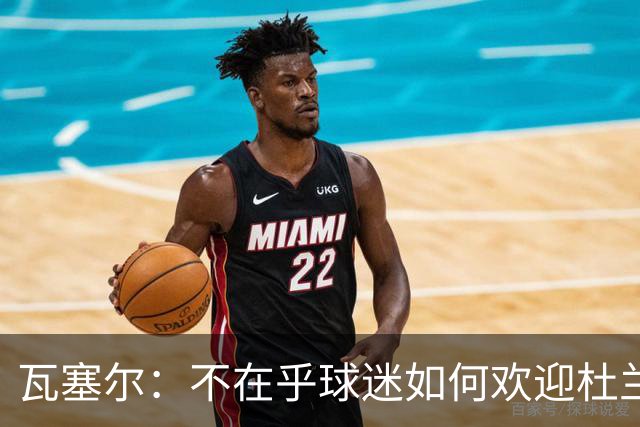 瓦塞尔：不在乎球迷如何欢迎杜兰特 只盼球队重回正轨