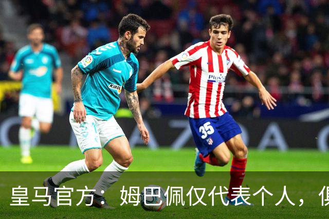 皇马官方：姆巴佩仅代表个人，俱乐部和中国赞助商合作照常