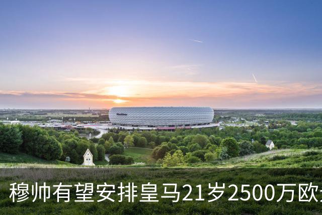 穆帅有望安排皇马21岁2500万欧元1米94夏窗新援埃斯皮赛季首次首发