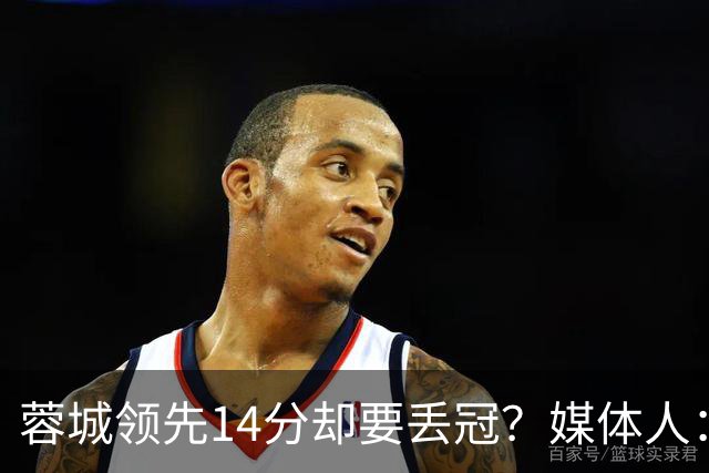 蓉城领先14分却要丢冠？媒体人：底蕴是很玄乎的 蓉城已经没信心了