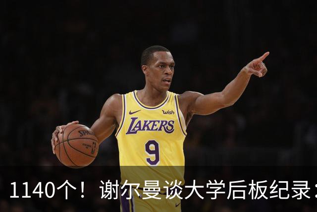 1140个！谢尔曼谈大学后板纪录：我前板抢得很差但抢下了很多后板