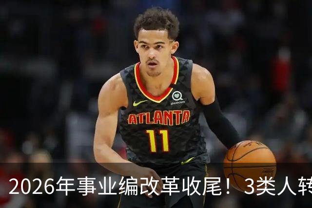 2026年事业编改革收尾！3类人转公务员，4类人转合同工或取消岗位
