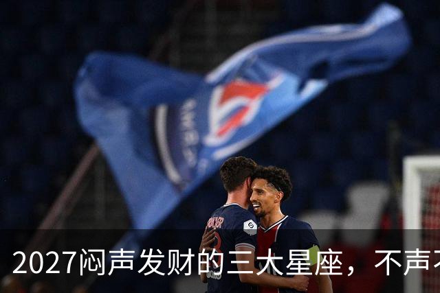 2027闷声发财的三大星座，不声不响，家底越攒越厚