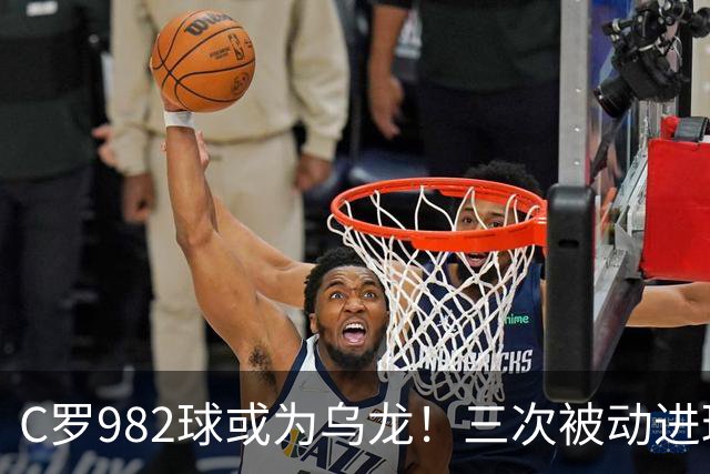 C罗982球或为乌龙！三次被动进球，FIFA三大争议决定