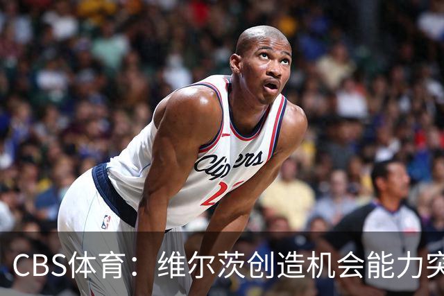 CBS体育：维尔茨创造机会能力突出，但身体对抗难适应英超