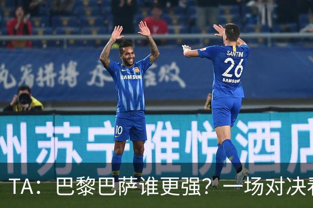 TA：巴黎巴萨谁更强？一场对决看尽欧洲顶级攻击火力
