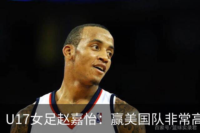 U17女足赵嘉怡：赢美国队非常高兴，马晓旭指导很相信我们
